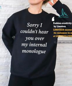 Sorry I Couldn’t Hear You Over My Internal Monologue Shirt