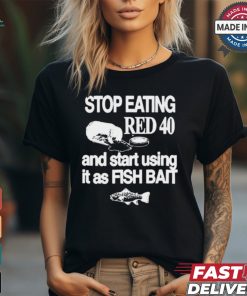 Stop Eating Red 40 And Start Using It As Fish Bait t shirt