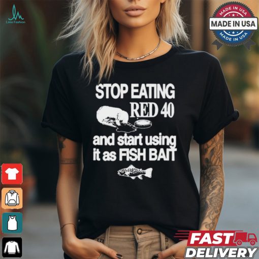 Stop Eating Red 40 And Start Using It As Fish Bait t shirt