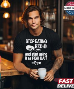Stop Eating Red 40 And Start Using It As Fish Bait t shirt