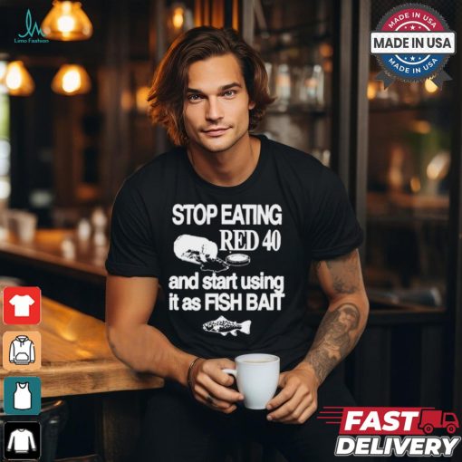 Stop Eating Red 40 And Start Using It As Fish Bait t shirt