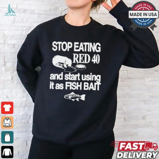 Stop Eating Red 40 And Start Using It As Fish Bait t shirt