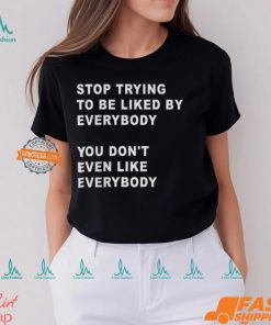 Stop Trying To Be Liked By Everybody You Don’t Even Like Everybody Shirt
