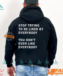 Stop Trying To Be Liked By Everybody You Don’t Even Like Everybody Shirt