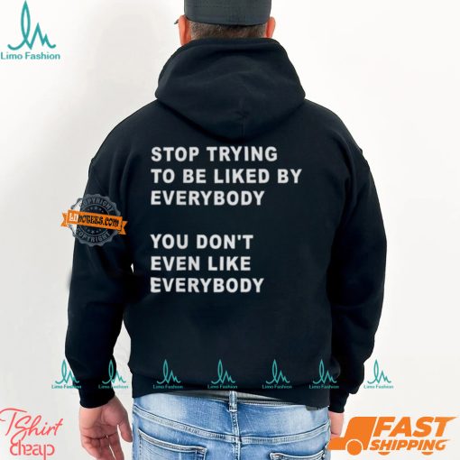 Stop Trying To Be Liked By Everybody You Don’t Even Like Everybody Shirt