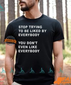 Stop Trying To Be Liked By Everybody You Don’t Even Like Everybody Shirt