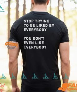 Stop Trying To Be Liked By Everybody You Don’t Even Like Everybody Shirt