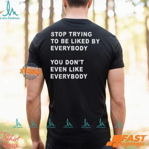 Stop Trying To Be Liked By Everybody You Don’t Even Like Everybody Shirt