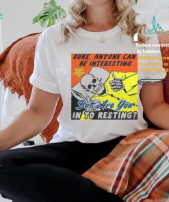 Sure, Anyone Can Be Interesting But Are You In To Resting shirt