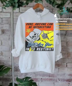 Sure, Anyone Can Be Interesting But Are You In To Resting shirt