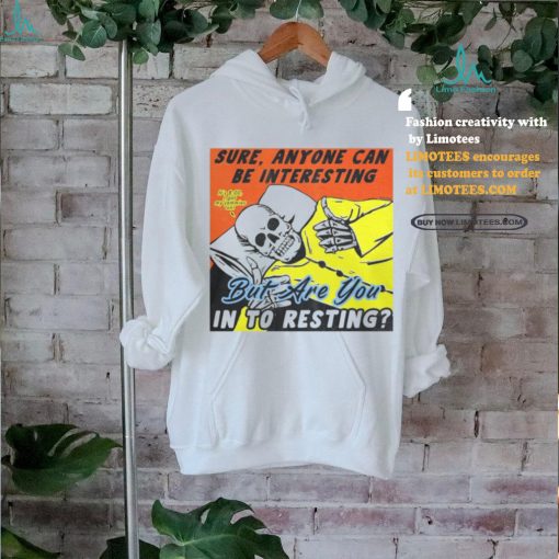 Sure, Anyone Can Be Interesting But Are You In To Resting shirt