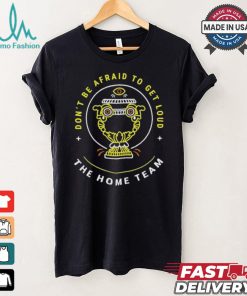 The Home Team Crucible Of Life Don’t Be Afraid To Get Loud T shirt