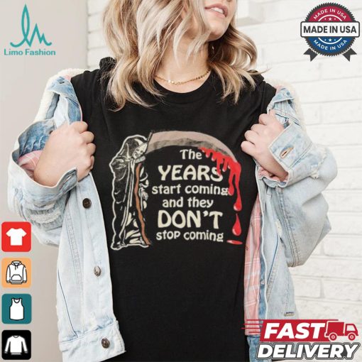 The Years Start Coming And They Don’t Stop Coming Halloween T shirt