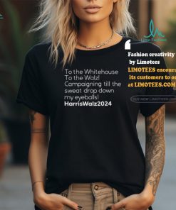 To The Whitehouse To The Walz Campaigning Till The Sweat Drop Down Harris Walz Shirt