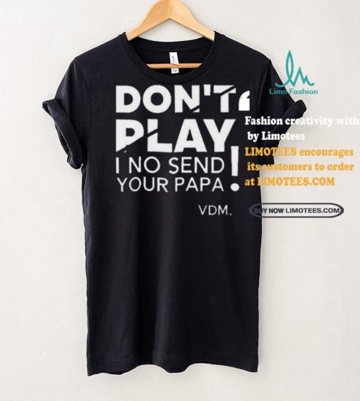 Top Verydarkman wearing don’t play I no send your papa shirt