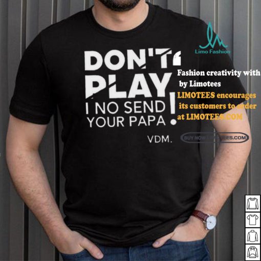 Top Verydarkman wearing don’t play I no send your papa shirt