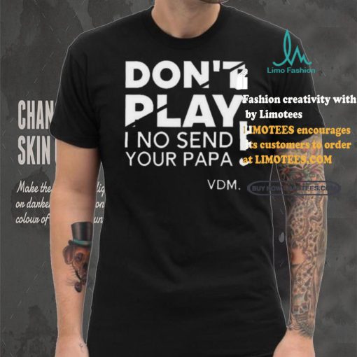 Top Verydarkman wearing don’t play I no send your papa shirt