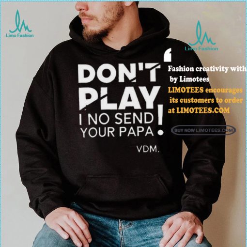 Top Verydarkman wearing don’t play I no send your papa shirt