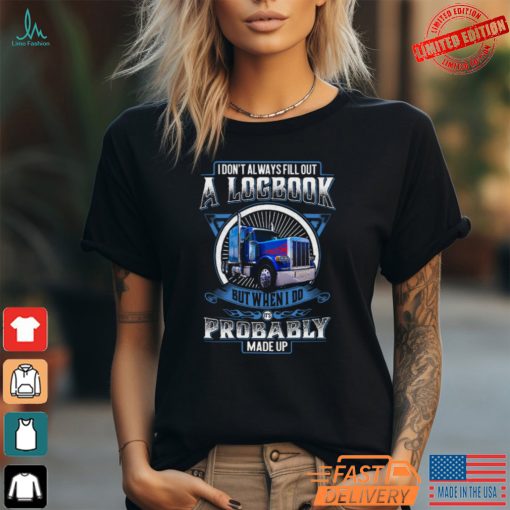 Trucker I Don’t Always Fill Out A Logbook But When I Do It’s Probably Made Up T Shirt