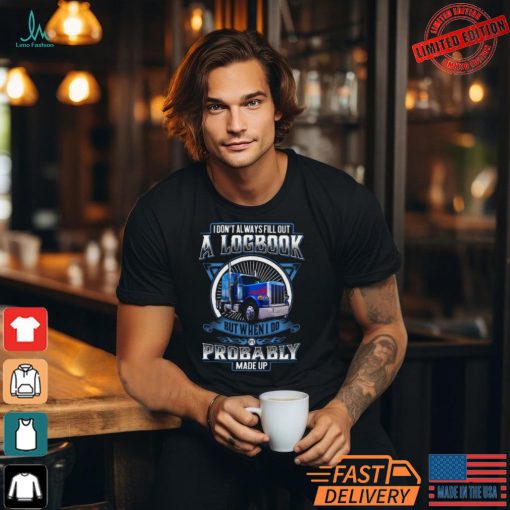 Trucker I Don’t Always Fill Out A Logbook But When I Do It’s Probably Made Up T Shirt