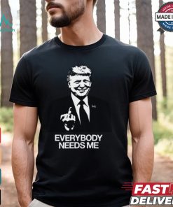 Trump Everybody Needs Me Shirt