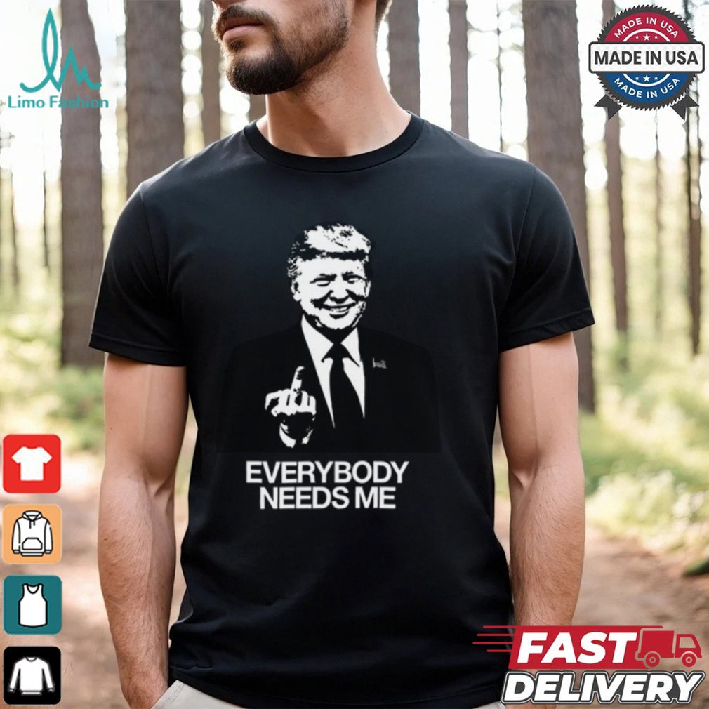 Trump Everybody Needs Me Shirt Trump Everybody Needs Me Shirt