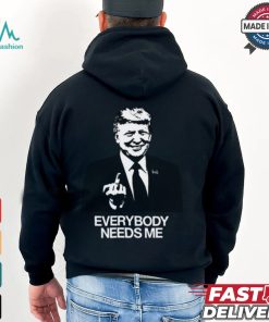 Trump Everybody Needs Me Shirt, hoodie, sweater, long sleeve and tank top Trump Everybody Needs Me Shirt