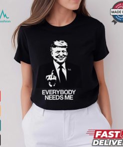 Trump Everybody Needs Me Shirt, hoodie, sweater, long sleeve and tank top Trump Everybody Needs Me Shirt