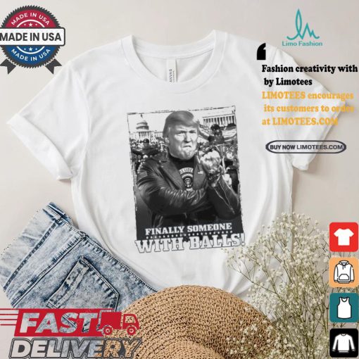 Trump Finally Someone With Balls T shirt