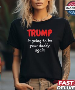 Trump is going to be your daddy again T shirt