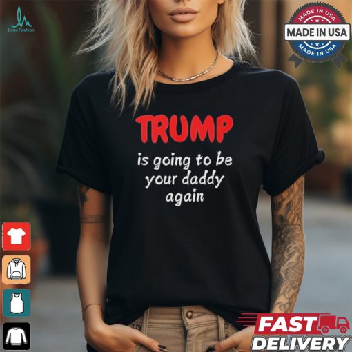 Trump is going to be your daddy again T shirt