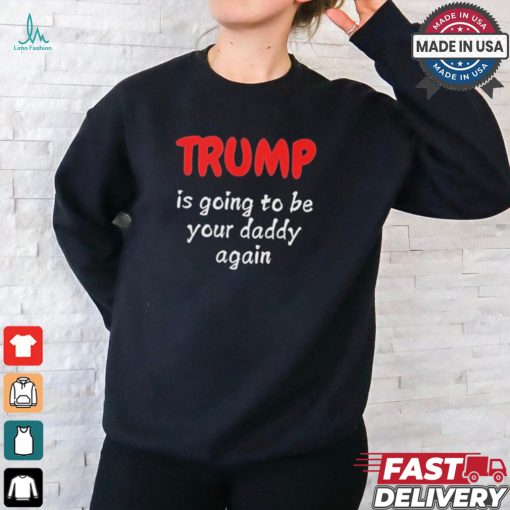 Trump is going to be your daddy again T shirt