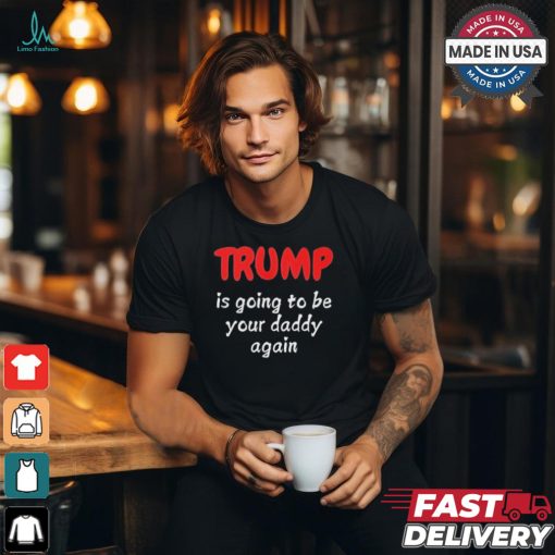 Trump is going to be your daddy again T shirt