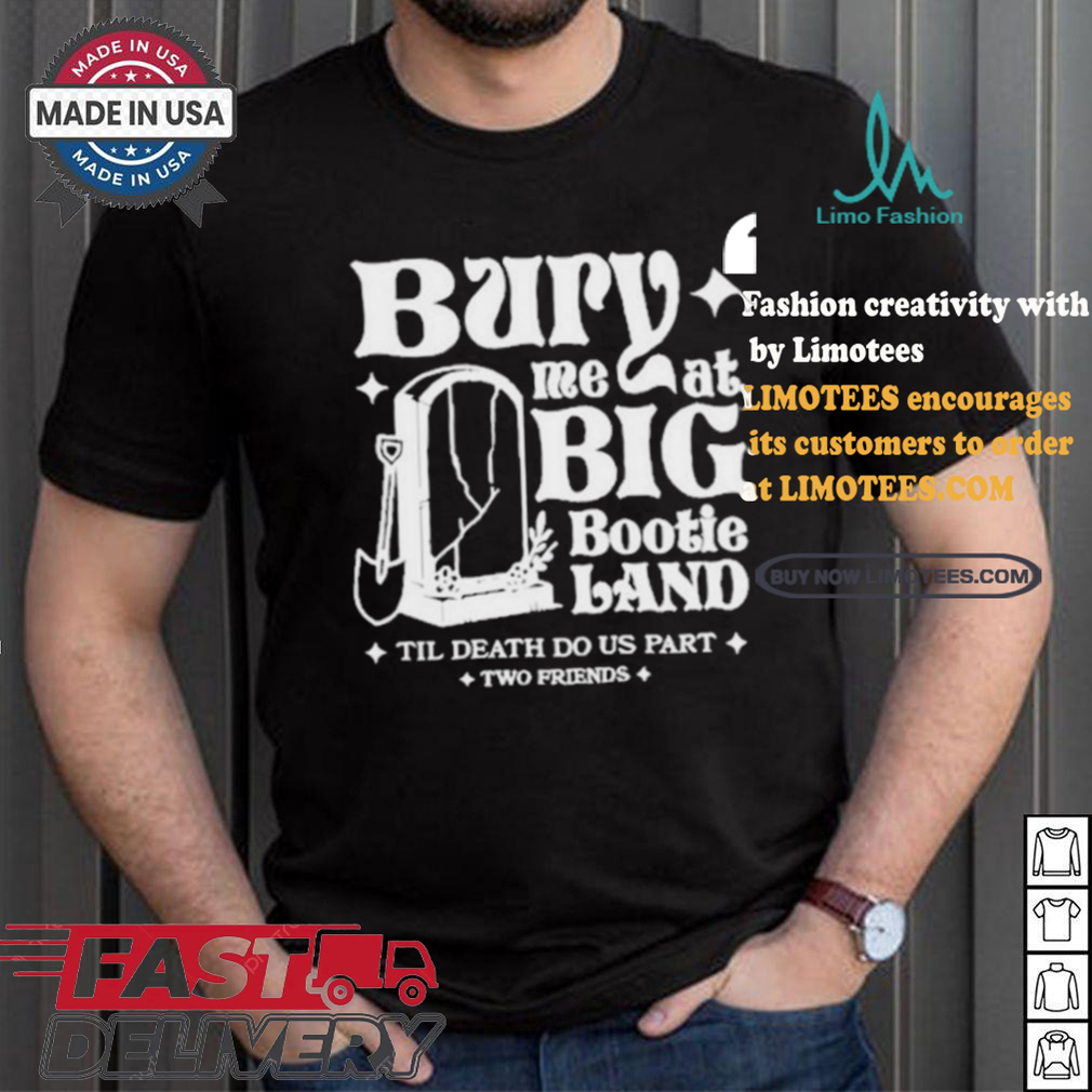 Two Friends Bury Me At Big Bootie Land T Shirt Two Friends Bury Me At Big Bootie Land T Shirt