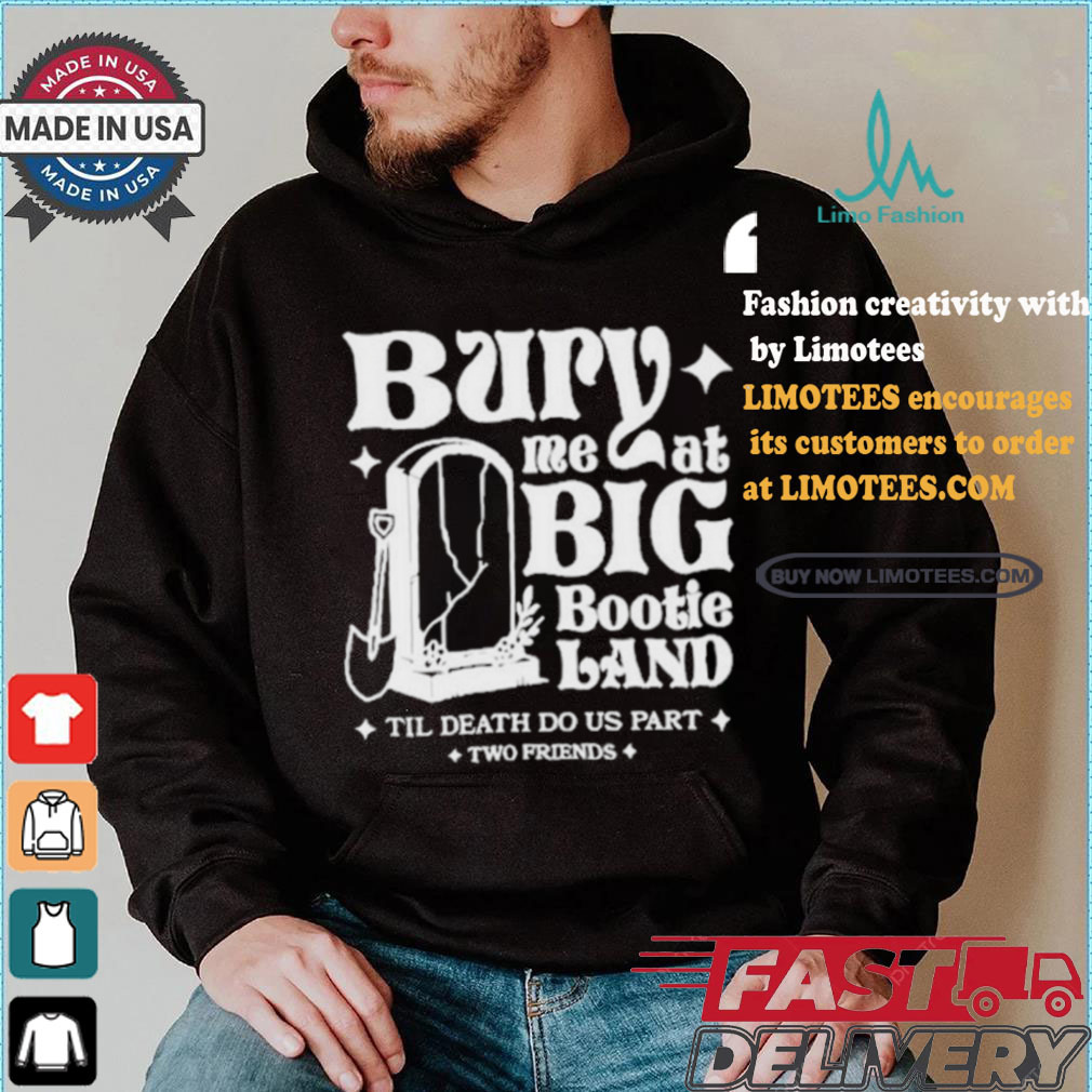 Two Friends Bury Me At Big Bootie Land T Shirt Two Friends Bury Me At Big Bootie Land T Shirt