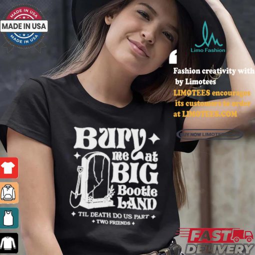Two Friends Bury Me At Big Bootie Land T Shirt