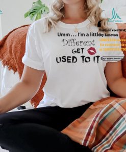 Umm… I’m A Little Different, Get Used To It Shirt