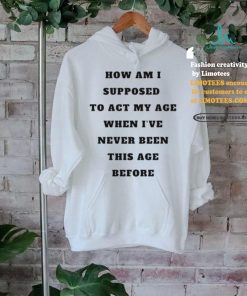 Unethicalthreads Merch How Am I Supposed To Act My Age Never Been This Age Before Shirt