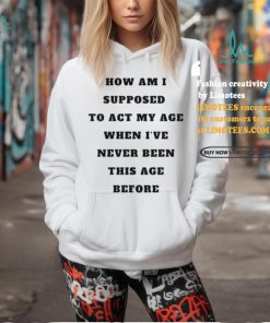 Unethicalthreads Merch How Am I Supposed To Act My Age Never Been This Age Before Shirt