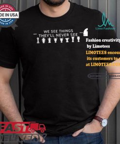We See Things They’ll Never See Shirt