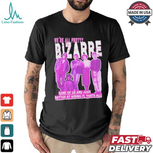 We’re All Pretty Bizarre Some Of Us Are Just Better At Hiding It Thats All 2024 Shirt