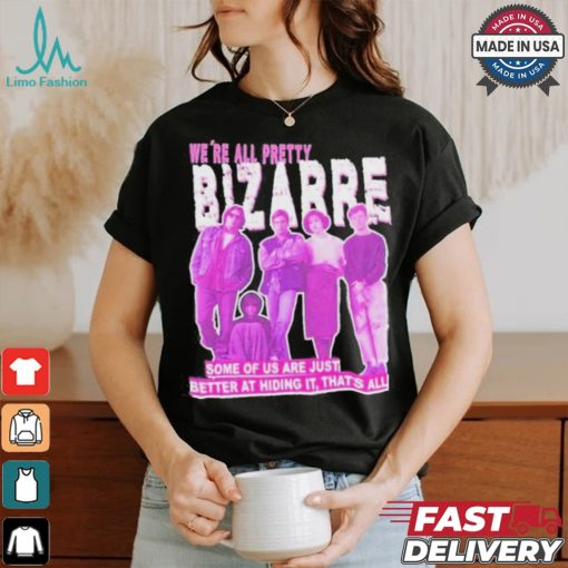 We’re All Pretty Bizarre Some Of Us Are Just Better At Hiding It Thats All 2024 Shirt