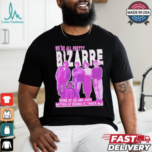 We’re All Pretty Bizarre Some Of Us Are Just Better At Hiding It Thats All 2024 Shirt