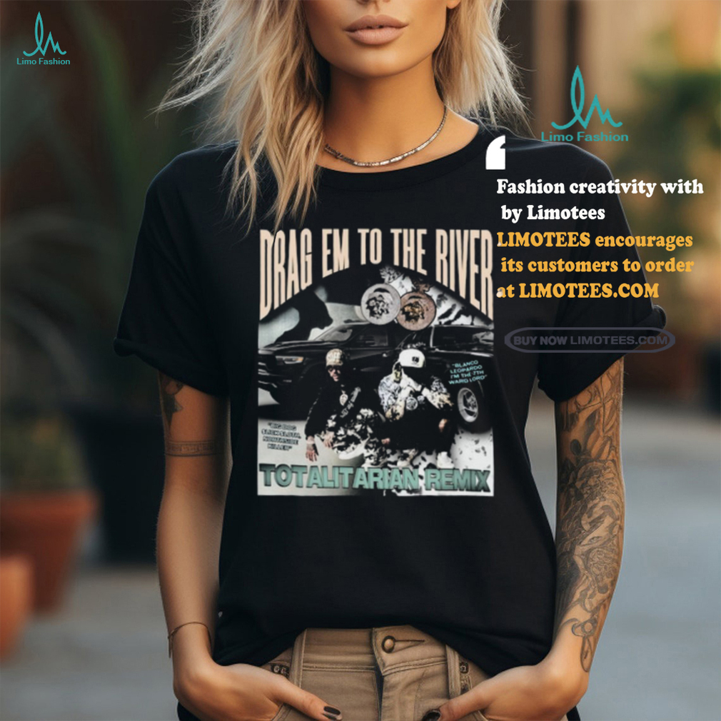 Wetto Drag Em To The River Totalitarian Remix Shirt Wetto Drag Em To The River Totalitarian Remix Shirt