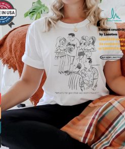 What’s He Got That We Don’t Have T shirts