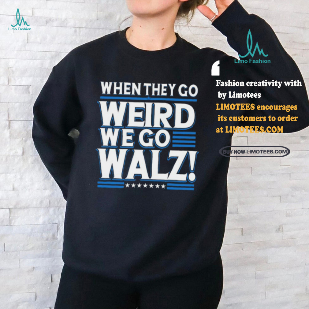When They Go Weird We Go Walz T Shirt When They Go Weird We Go Walz T Shirt