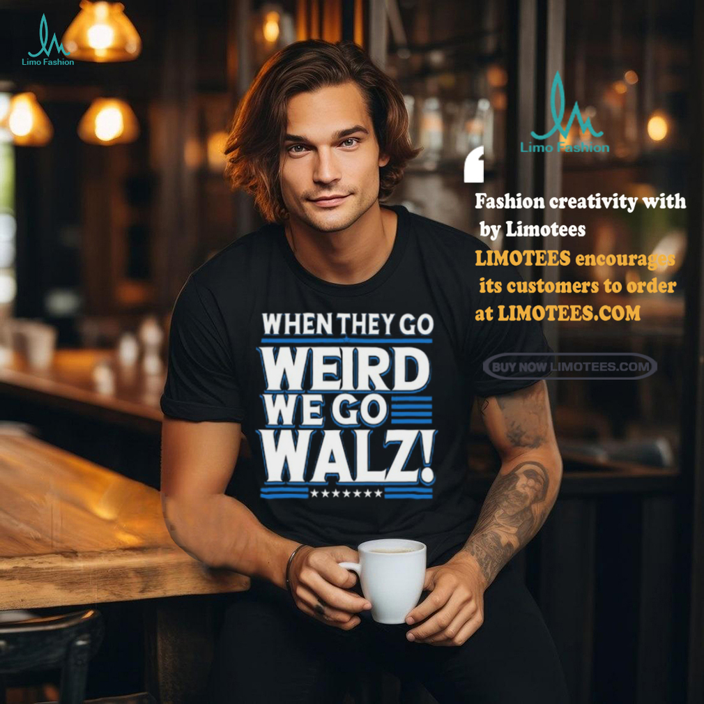 When They Go Weird We Go Walz T Shirt When They Go Weird We Go Walz T Shirt