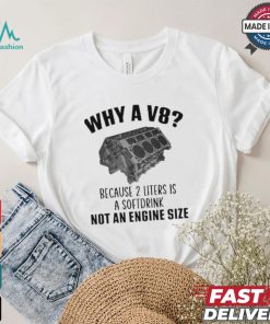 Why A V8 Because 2 Liters Is A Soft Drink Not An Engine Size T shirt