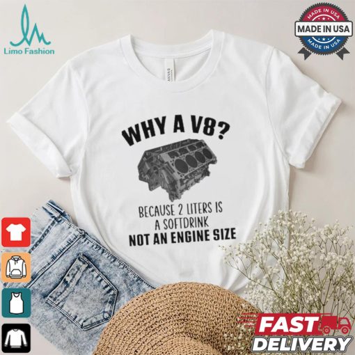 Why A V8 Because 2 Liters Is A Soft Drink Not An Engine Size T shirt