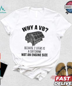 Why A V8 Because 2 Liters Is A Soft Drink Not An Engine Size T shirt